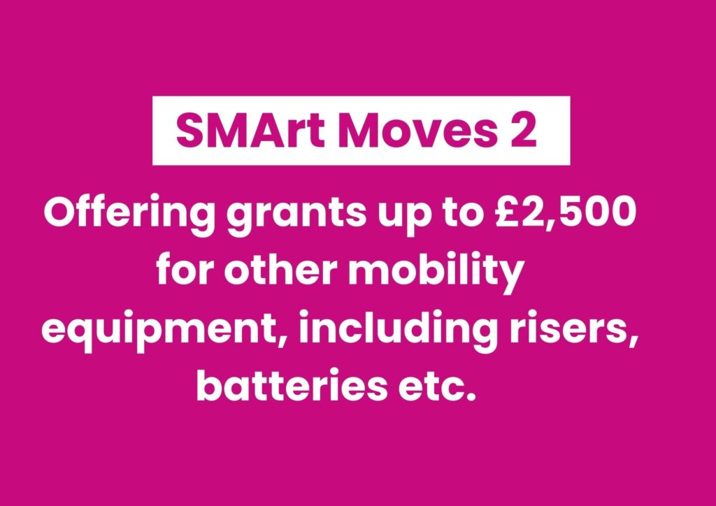 SMArt Moves 1.1 Offering grants to fully fund powered wheelchairs and manual wheelchairs that cost up to a maximum of £5,000 (1)